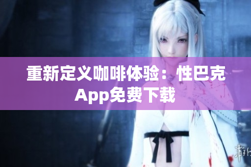重新定义咖啡体验：性巴克App免费下载