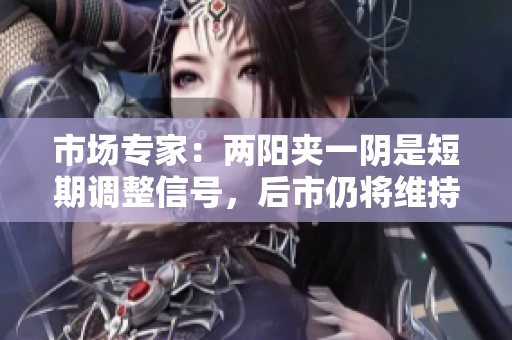 市场专家：两阳夹一阴是短期调整信号，后市仍将维持上涨趋势