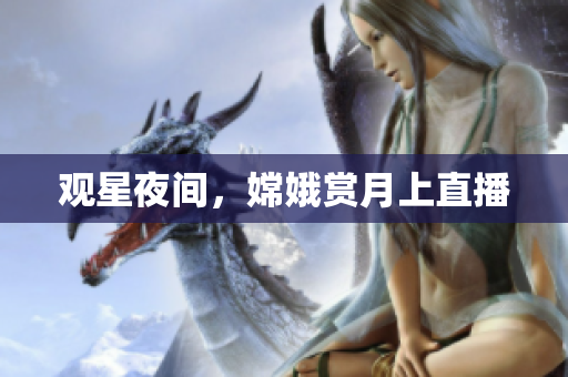 观星夜间，嫦娥赏月上直播
