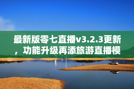 最新版零七直播v3.2.3更新，功能升级再添旅游直播模块