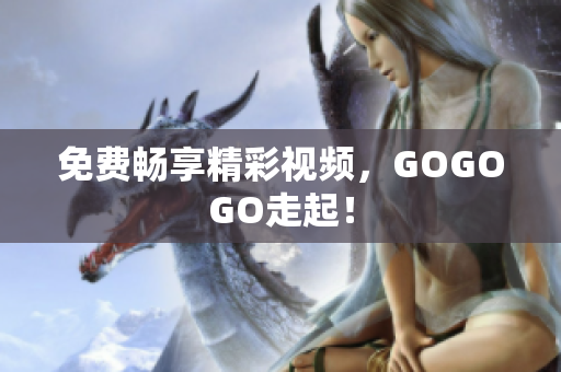 免费畅享精彩视频，GOGOGO走起！