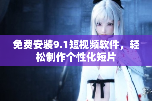 免费安装9.1短视频软件，轻松制作个性化短片