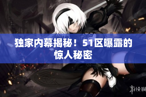 独家内幕揭秘！51区曝露的惊人秘密