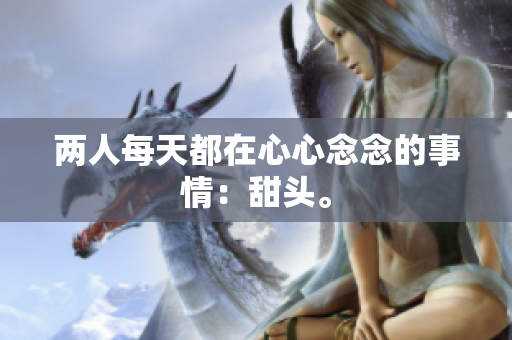 两人每天都在心心念念的事情：甜头。