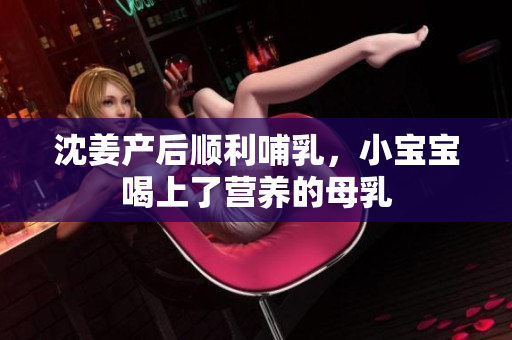 沈姜产后顺利哺乳，小宝宝喝上了营养的母乳