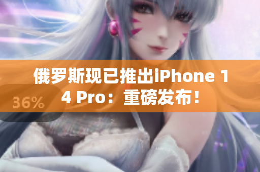 俄罗斯现已推出iPhone 14 Pro：重磅发布！