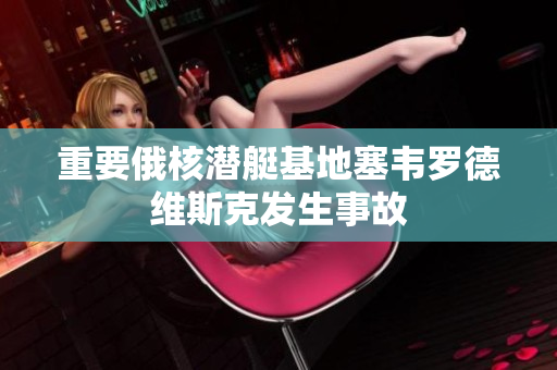 重要俄核潜艇基地塞韦罗德维斯克发生事故