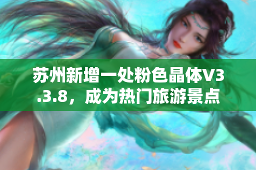 苏州新增一处粉色晶体V3.3.8，成为热门旅游景点