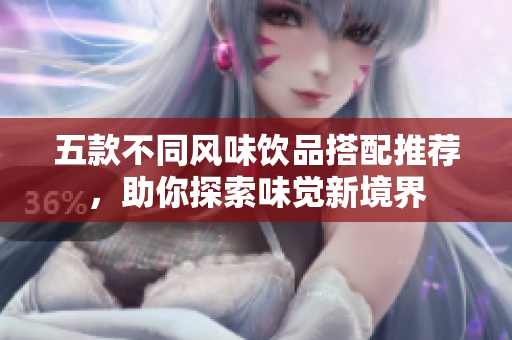 五款不同风味饮品搭配推荐，助你探索味觉新境界