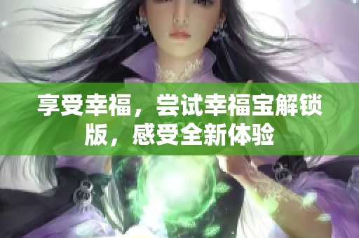 享受幸福，尝试幸福宝解锁版，感受全新体验