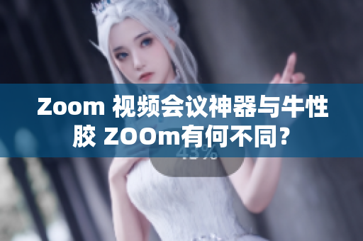 Zoom 视频会议神器与牛性胶 ZOOm有何不同？