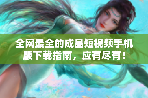 全网最全的成品短视频手机版下载指南，应有尽有！