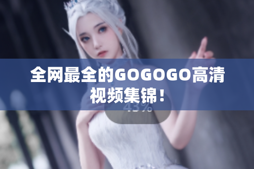 全网最全的GOGOGO高清视频集锦！