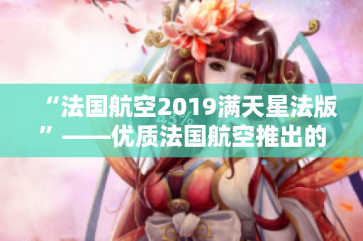 “法国航空2019满天星法版”——优质法国航空推出的免费旅行赏析