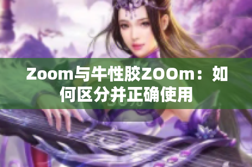 Zoom与牛性胶ZOOm：如何区分并正确使用