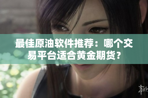 最佳原油软件推荐：哪个交易平台适合黄金期货？
