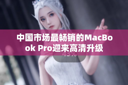中国市场最畅销的MacBook Pro迎来高清升级