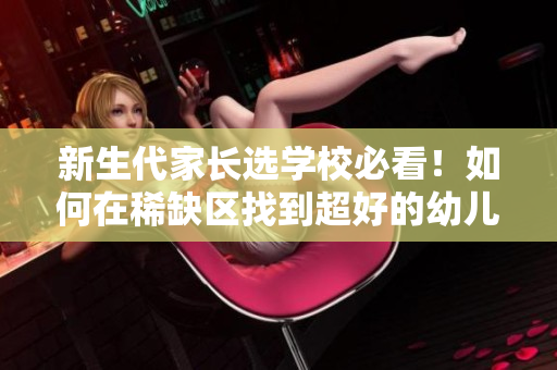 新生代家长选学校必看！如何在稀缺区找到超好的幼儿园？