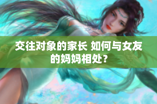 交往对象的家长 如何与女友的妈妈相处？
