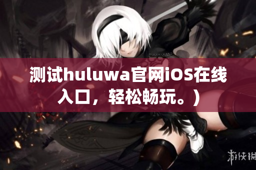 测试huluwa官网iOS在线入口，轻松畅玩。)