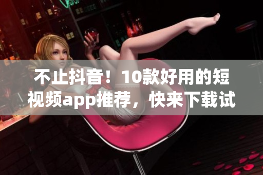 不止抖音！10款好用的短视频app推荐，快来下载试试！