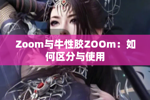 Zoom与牛性胶ZOOm：如何区分与使用
