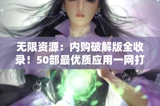 无限资源：内购破解版全收录！50部最优质应用一网打尽！