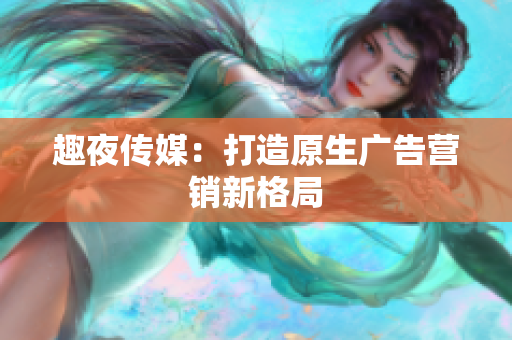趣夜传媒：打造原生广告营销新格局