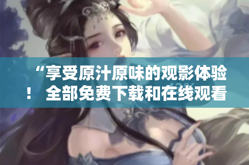 “享受原汁原味的观影体验！ 全部免费下载和在线观看！”