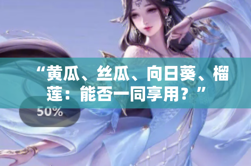 “黄瓜、丝瓜、向日葵、榴莲：能否一同享用？”