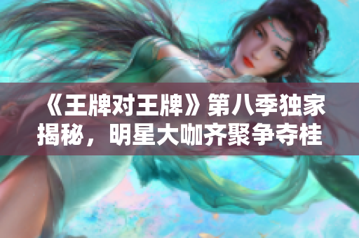 《王牌对王牌》第八季独家揭秘，明星大咖齐聚争夺桂冠！
