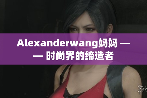 Alexanderwang妈妈 —— 时尚界的缔造者