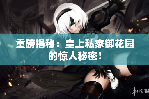 重磅揭秘：皇上私家御花园的惊人秘密！