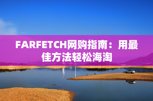 FARFETCH网购指南：用最佳方法轻松海淘