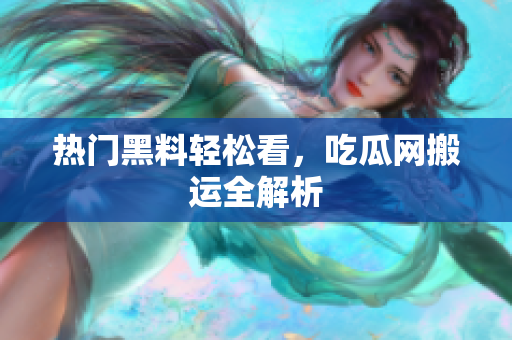 热门黑料轻松看，吃瓜网搬运全解析