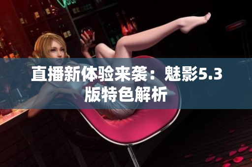直播新体验来袭：魅影5.3版特色解析