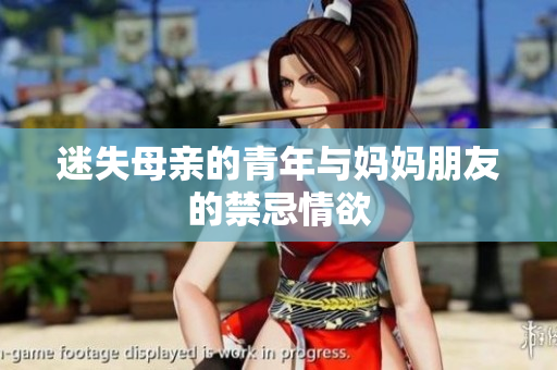 迷失母亲的青年与妈妈朋友的禁忌情欲