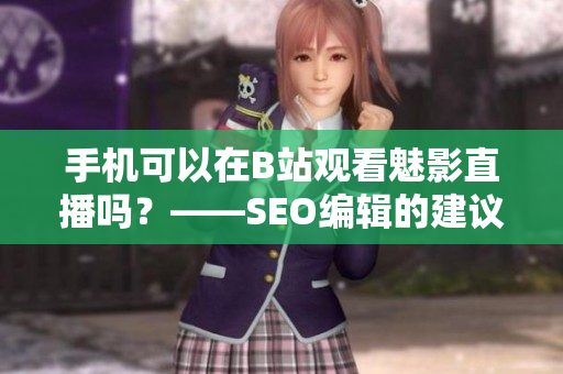 手机可以在B站观看魅影直播吗？——SEO编辑的建议