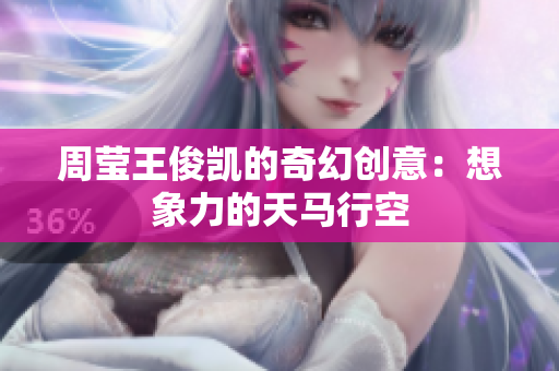 周莹王俊凯的奇幻创意：想象力的天马行空