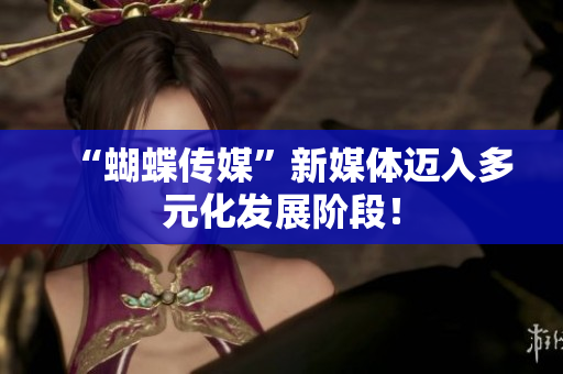 “蝴蝶传媒”新媒体迈入多元化发展阶段！