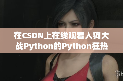 在CSDN上在线观看人狗大战Python的Python狂热者与最佳友人之争