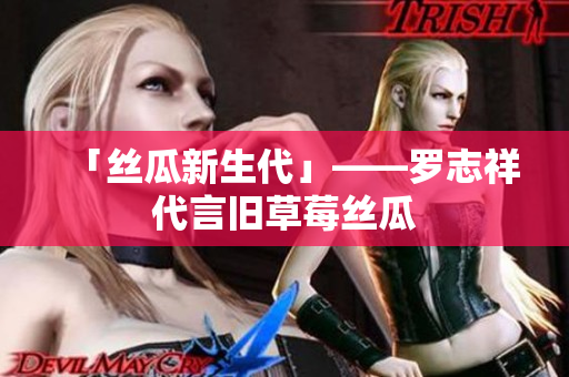 「丝瓜新生代」——罗志祥代言旧草莓丝瓜