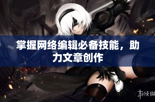 掌握网络编辑必备技能，助力文章创作