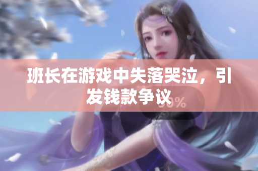 班长在游戏中失落哭泣，引发钱款争议