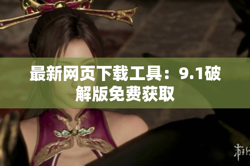 最新网页下载工具：9.1破解版免费获取