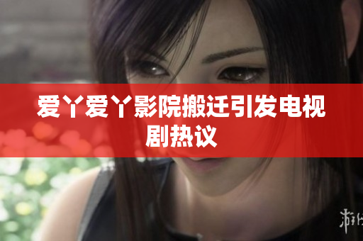 爱丫爱丫影院搬迁引发电视剧热议