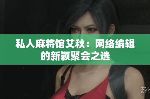 私人麻将馆艾秋：网络编辑的新颖聚会之选