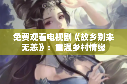 免费观看电视剧《故乡别来无恙》：重温乡村情缘