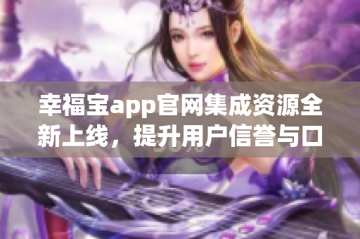 幸福宝app官网集成资源全新上线，提升用户信誉与口碑