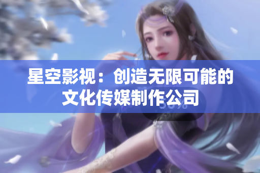 星空影视：创造无限可能的文化传媒制作公司